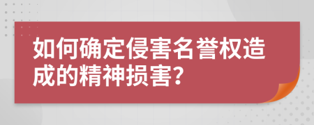 如何确定侵害名誉权造成的精神损害？