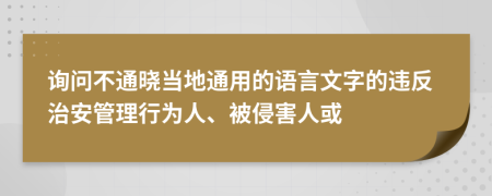 询问不通晓当地通用的语言文字的违反治安管理行为人、被侵害人或