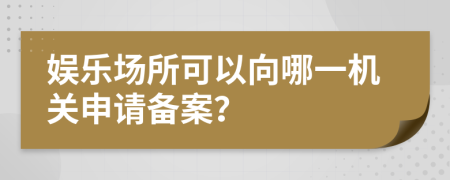 娱乐场所可以向哪一机关申请备案？