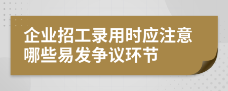 企业招工录用时应注意哪些易发争议环节