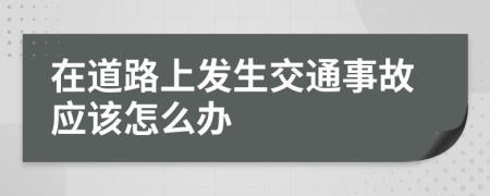 在道路上发生交通事故应该怎么办