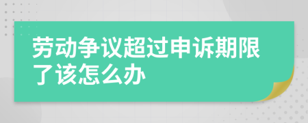 劳动争议超过申诉期限了该怎么办