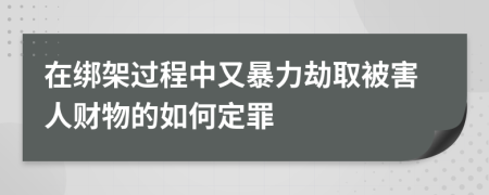 在绑架过程中又暴力劫取被害人财物的如何定罪