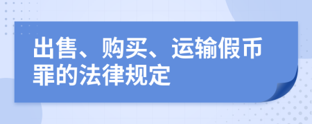 出售、购买、运输假币罪的法律规定