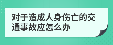 对于造成人身伤亡的交通事故应怎么办