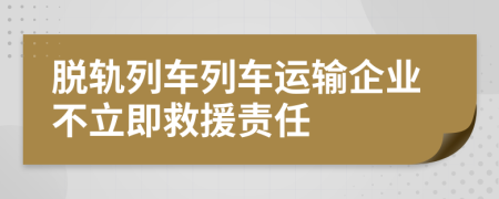 脱轨列车列车运输企业不立即救援责任