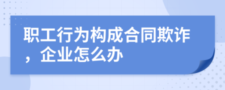 职工行为构成合同欺诈，企业怎么办