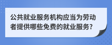 公共就业服务机构应当为劳动者提供哪些免费的就业服务?