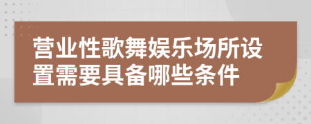 营业性歌舞娱乐场所设置需要具备哪些条件