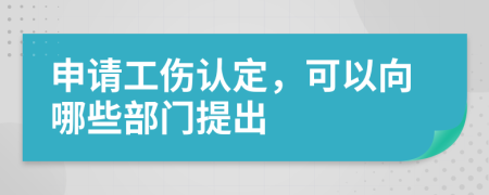 申请工伤认定，可以向哪些部门提出