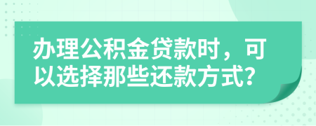 办理公积金贷款时，可以选择那些还款方式？