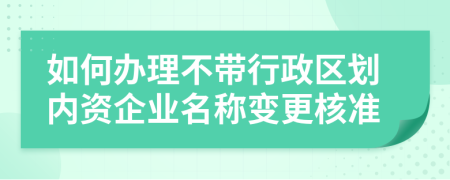 如何办理不带行政区划内资企业名称变更核准