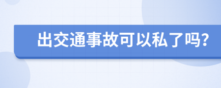 出交通事故可以私了吗？