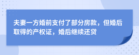 夫妻一方婚前支付了部分房款，但婚后取得的产权证，婚后继续还贷