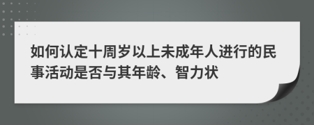 如何认定十周岁以上未成年人进行的民事活动是否与其年龄、智力状