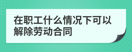 在职工什么情况下可以解除劳动合同