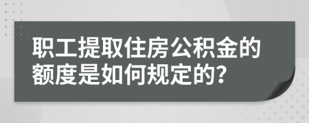 职工提取住房公积金的额度是如何规定的？