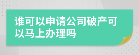 谁可以申请公司破产可以马上办理吗