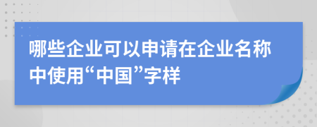 哪些企业可以申请在企业名称中使用“中国”字样