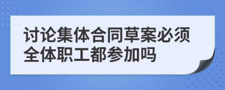 讨论集体合同草案必须全体职工都参加吗