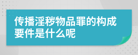 传播淫秽物品罪的构成要件是什么呢