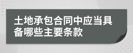 土地承包合同中应当具备哪些主要条款