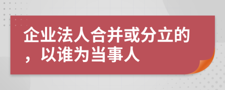 企业法人合并或分立的，以谁为当事人