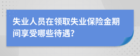 失业人员在领取失业保险金期间享受哪些待遇？