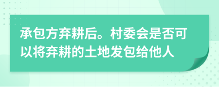 承包方弃耕后。村委会是否可以将弃耕的土地发包给他人