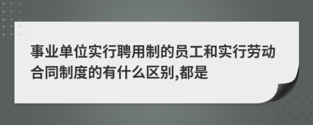 事业单位实行聘用制的员工和实行劳动合同制度的有什么区别,都是