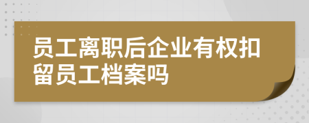 员工离职后企业有权扣留员工档案吗