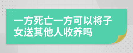 一方死亡一方可以将子女送其他人收养吗