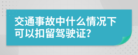 交通事故中什么情况下可以扣留驾驶证？