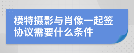 模特摄影与肖像一起签协议需要什么条件