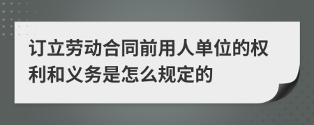 订立劳动合同前用人单位的权利和义务是怎么规定的