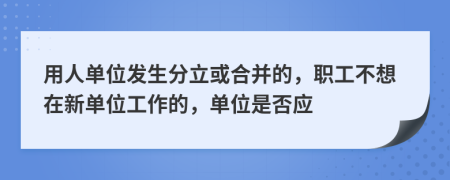 用人单位发生分立或合并的，职工不想在新单位工作的，单位是否应