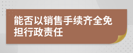 能否以销售手续齐全免担行政责任