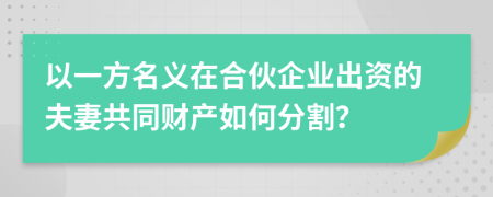 以一方名义在合伙企业出资的夫妻共同财产如何分割？