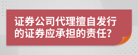 证券公司代理擅自发行的证券应承担的责任？