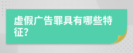 虚假广告罪具有哪些特征？