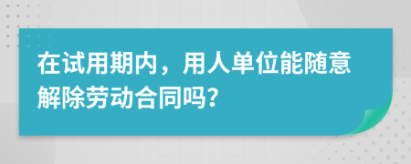 在试用期内，用人单位能随意解除劳动合同吗？