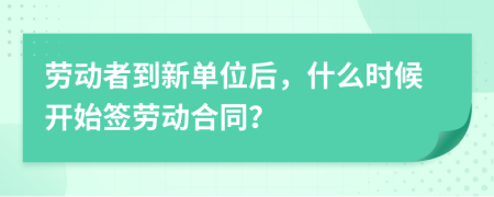 劳动者到新单位后，什么时候开始签劳动合同？