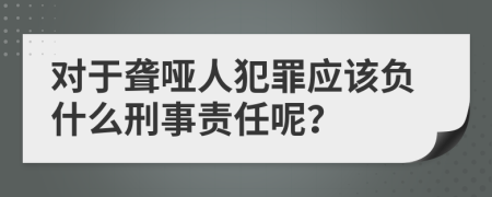 对于聋哑人犯罪应该负什么刑事责任呢？