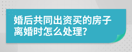 婚后共同出资买的房子离婚时怎么处理？