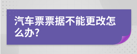 汽车票票据不能更改怎么办?