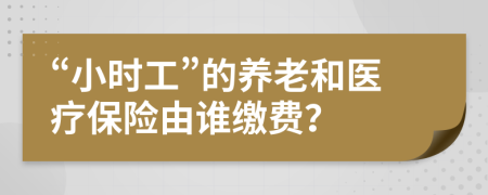 “小时工”的养老和医疗保险由谁缴费？