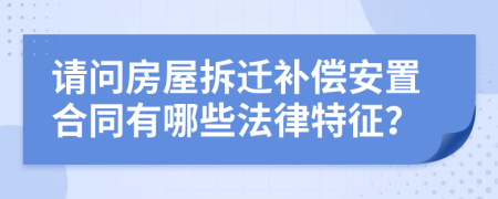 请问房屋拆迁补偿安置合同有哪些法律特征？