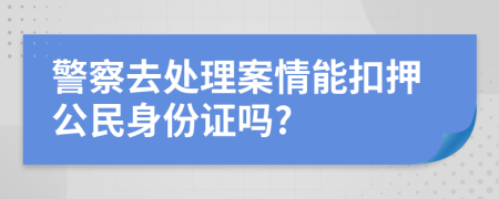 警察去处理案情能扣押公民身份证吗?