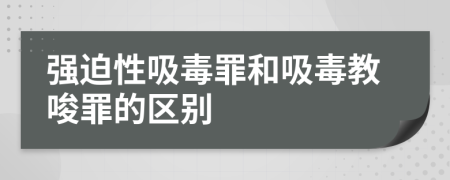 强迫性吸毒罪和吸毒教唆罪的区别