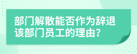 部门解散能否作为辞退该部门员工的理由？